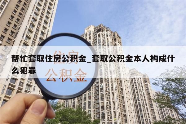 帮忙套取住房公积金_套取公积金本人构成什么犯罪