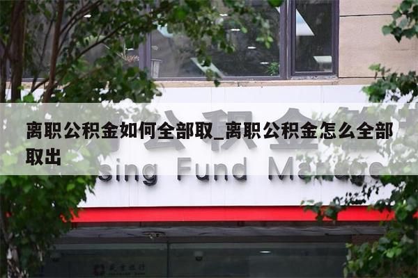 离职公积金如何全部取_离职公积金怎么全部取出